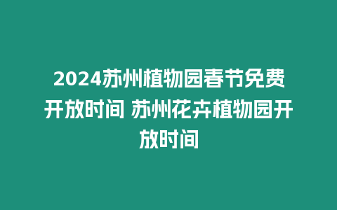 2024蘇州植物園春節免費開放時間 蘇州花卉植物園開放時間