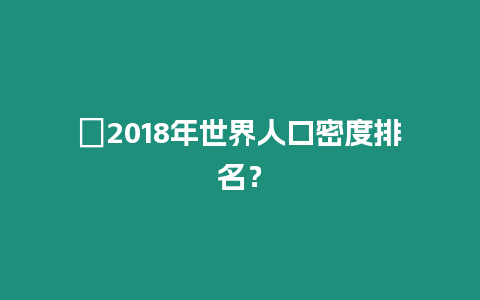 ?2018年世界人口密度排名？