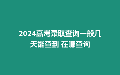 2024高考錄取查詢一般幾天能查到 在哪查詢