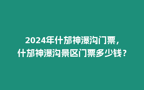 2024年什邡神瀑溝門票，什邡神瀑溝景區(qū)門票多少錢？