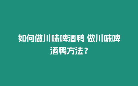 如何做川味啤酒鴨 做川味啤酒鴨方法？