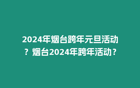 2024年煙臺跨年元旦活動？煙臺2024年跨年活動？