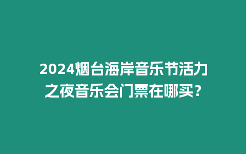 2024煙臺海岸音樂節活力之夜音樂會門票在哪買？