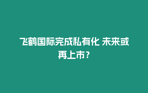 飛鶴國際完成私有化 未來或再上市？