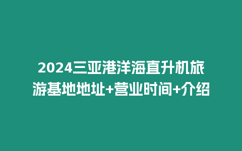 2024三亞港洋海直升機(jī)旅游基地地址+營業(yè)時(shí)間+介紹