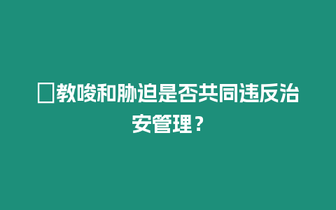 ?教唆和脅迫是否共同違反治安管理？