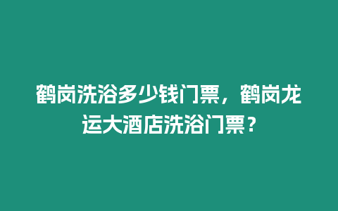 鶴崗洗浴多少錢門票，鶴崗龍運大酒店洗浴門票？