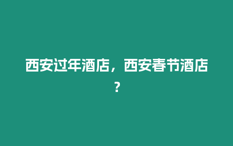 西安過年酒店，西安春節(jié)酒店？