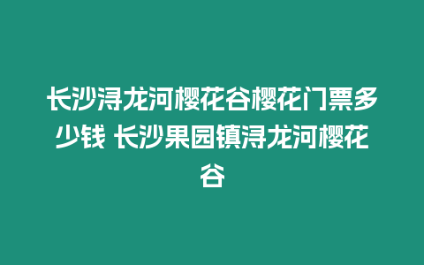 長沙潯龍河櫻花谷櫻花門票多少錢 長沙果園鎮潯龍河櫻花谷