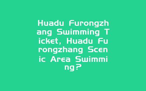 Huadu Furongzhang Swimming Ticket，Huadu Furongzhang Scenic Area Swimming？