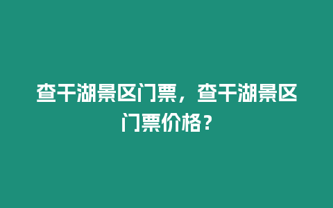 查干湖景區門票，查干湖景區門票價格？