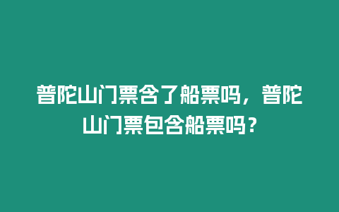 普陀山門票含了船票嗎，普陀山門票包含船票嗎？