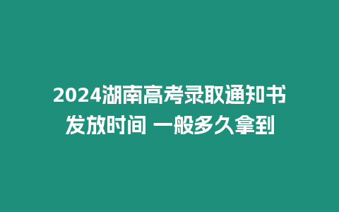 2024湖南高考錄取通知書發放時間 一般多久拿到