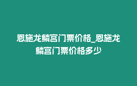 恩施龍鱗宮門票價格_恩施龍鱗宮門票價格多少