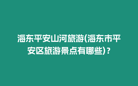 海東平安山河旅游(海東市平安區旅游景點有哪些)？