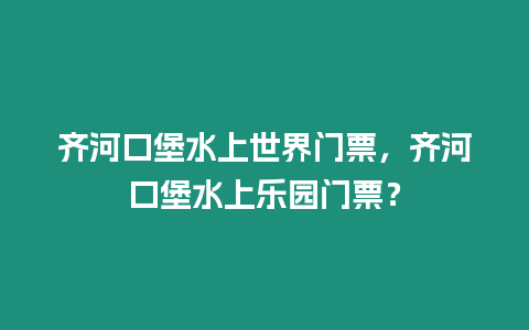 齊河口堡水上世界門票，齊河口堡水上樂園門票？