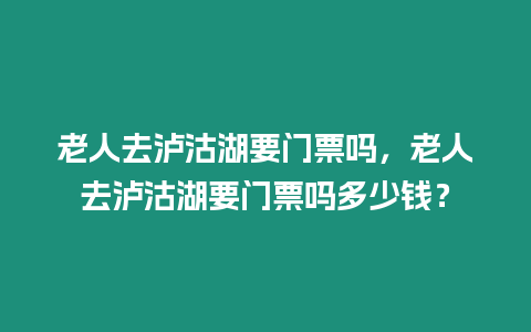 老人去瀘沽湖要門票嗎，老人去瀘沽湖要門票嗎多少錢？