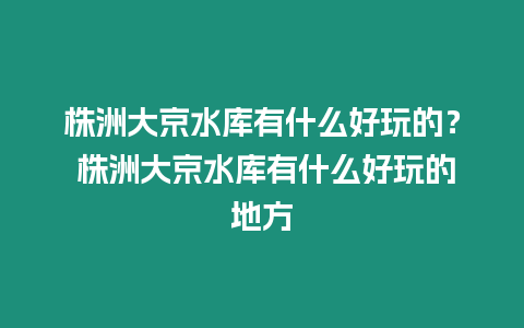 株洲大京水庫(kù)有什么好玩的？ 株洲大京水庫(kù)有什么好玩的地方