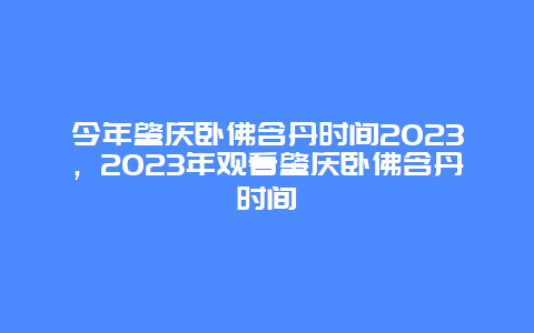 今年肇慶臥佛含丹時間2024，2024年觀看肇慶臥佛含丹時間