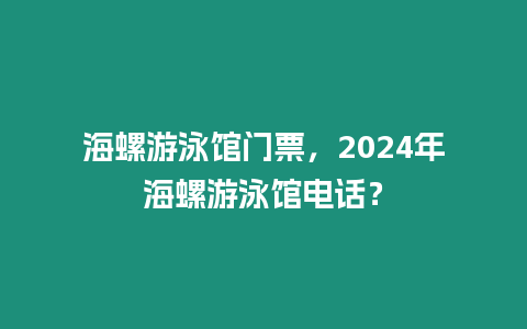 海螺游泳館門票，2024年海螺游泳館電話？