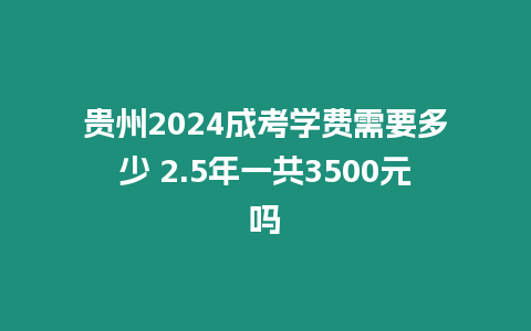 貴州2024成考學費需要多少 2.5年一共3500元嗎