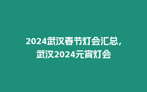 2024武漢春節燈會匯總，武漢2024元宵燈會