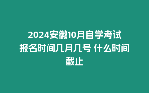 2024安徽10月自學考試報名時間幾月幾號 什么時間截止