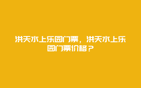 洪天水上樂園門票，洪天水上樂園門票價格？