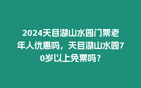 2024天目湖山水園門票老年人優惠嗎，天目湖山水園70歲以上免票嗎？