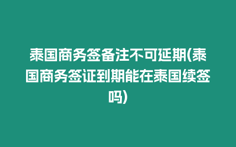 泰國商務簽備注不可延期(泰國商務簽證到期能在泰國續簽嗎)