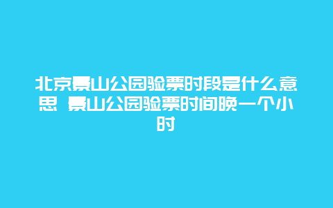 北京景山公園驗票時段是什么意思 景山公園驗票時間晚一個小時