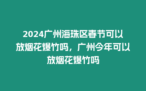 2024廣州海珠區(qū)春節(jié)可以放煙花爆竹嗎，廣州今年可以放煙花爆竹嗎