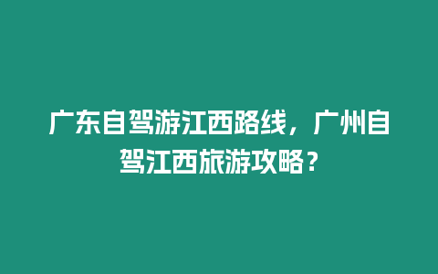 廣東自駕游江西路線，廣州自駕江西旅游攻略？