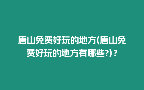 唐山免費好玩的地方(唐山免費好玩的地方有哪些?)？