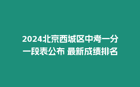 2024北京西城區中考一分一段表公布 最新成績排名