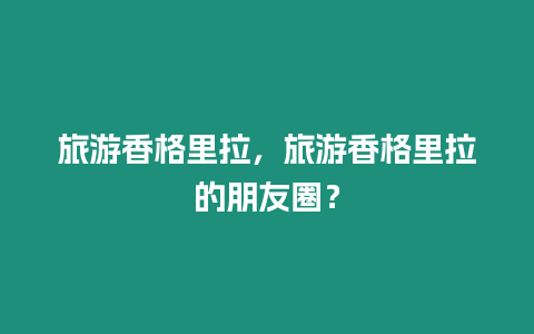 旅游香格里拉，旅游香格里拉的朋友圈？