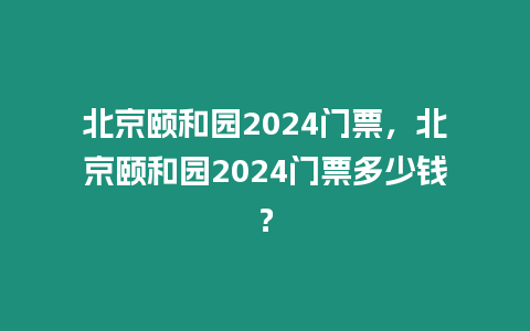 北京頤和園2024門票，北京頤和園2024門票多少錢？