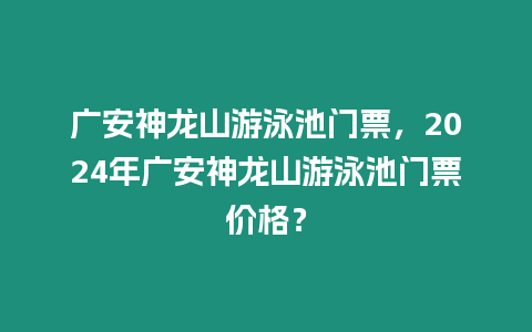 廣安神龍山游泳池門票，2024年廣安神龍山游泳池門票價(jià)格？