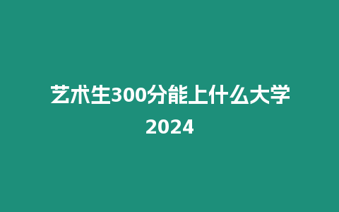 藝術生300分能上什么大學2024