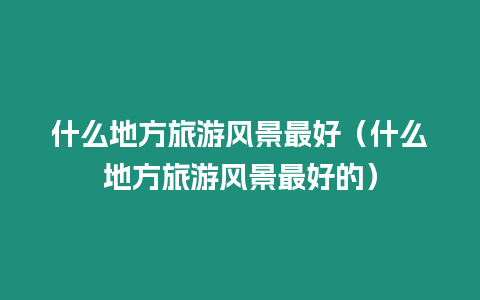 什么地方旅游風景最好（什么地方旅游風景最好的）