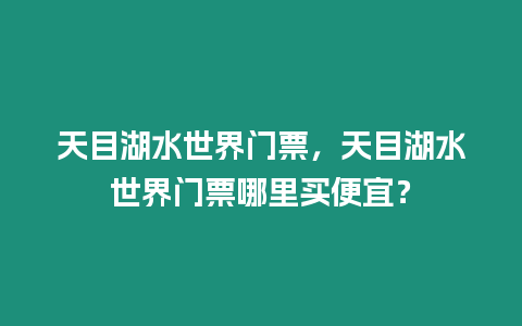 天目湖水世界門票，天目湖水世界門票哪里買便宜？