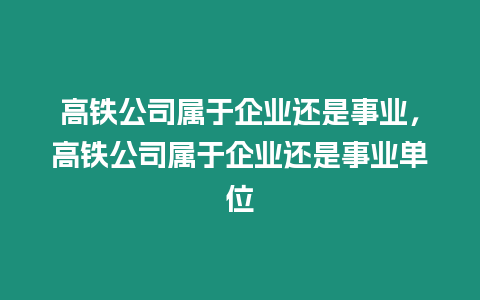 高鐵公司屬于企業還是事業，高鐵公司屬于企業還是事業單位