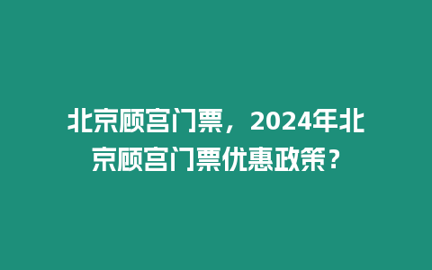 北京顧宮門票，2024年北京顧宮門票優惠政策？