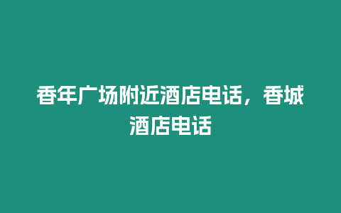 香年廣場附近酒店電話，香城酒店電話