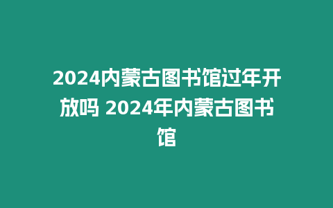 2024內(nèi)蒙古圖書館過年開放嗎 2024年內(nèi)蒙古圖書館