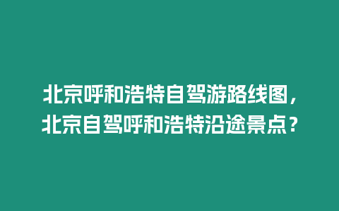 北京呼和浩特自駕游路線圖，北京自駕呼和浩特沿途景點？