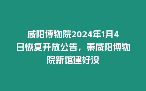 咸陽博物院2024年1月4日恢復開放公告，秦咸陽博物院新館建好沒