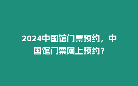 2024中國(guó)館門票預(yù)約，中國(guó)館門票網(wǎng)上預(yù)約？