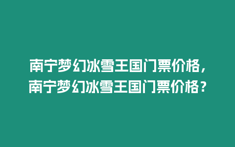 南寧夢幻冰雪王國門票價格，南寧夢幻冰雪王國門票價格？