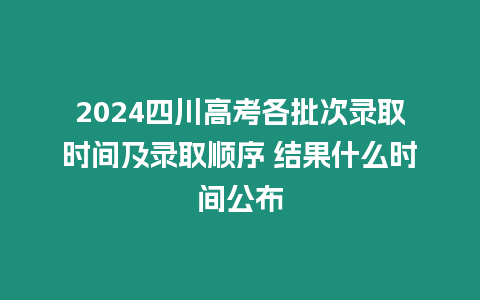 2024四川高考各批次錄取時(shí)間及錄取順序 結(jié)果什么時(shí)間公布